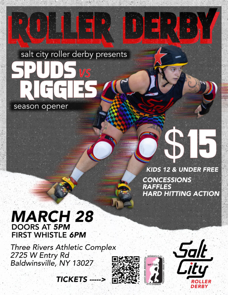 poster of a skater in a black jersey and colorful shorts on a gray background. text reads salt city roller derby presents spuds versus riggies season opener. $15 kids 12 and under free, concessions, raffles, hard hitting action. March 28, doors at 5 pm first whistle 6 pm, three rivers athletic complex 2725 West Entry Road Baldwinsville, NY 13027
